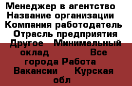 Менеджер в агентство › Название организации ­ Компания-работодатель › Отрасль предприятия ­ Другое › Минимальный оклад ­ 25 000 - Все города Работа » Вакансии   . Курская обл.